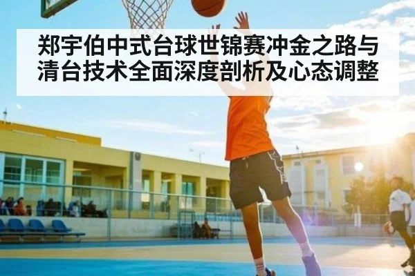 郑宇伯中式台球世锦赛冲金之路与清台技术全面深度剖析及心态调整