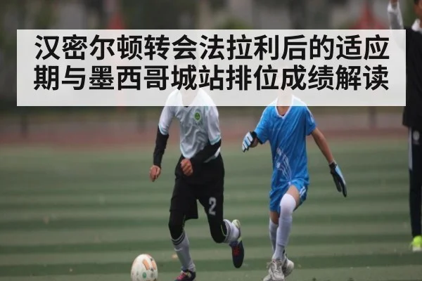 汉密尔顿转会法拉利后的适应期与墨西哥城站排位成绩解读