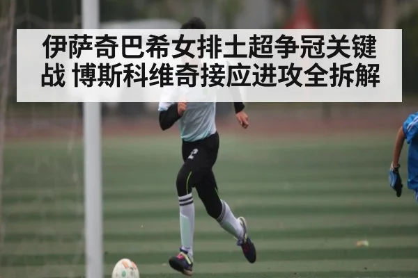 伊萨奇巴希女排土超争冠关键战 博斯科维奇接应进攻全拆解 - KAIYUN