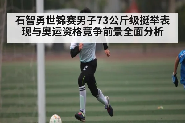 石智勇世锦赛男子73公斤级挺举表现与奥运资格竞争前景全面分析 - KAIYUN
