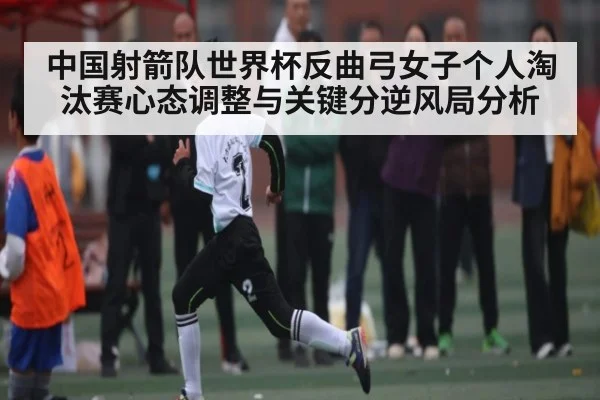 中国射箭队世界杯反曲弓女子个人淘汰赛心态调整与关键分逆风局分析 - KAIYUN