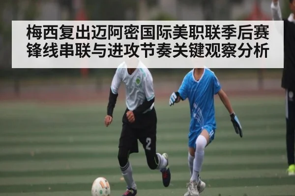 梅西复出迈阿密国际美职联季后赛锋线串联与进攻节奏关键观察分析 - KAIYUN